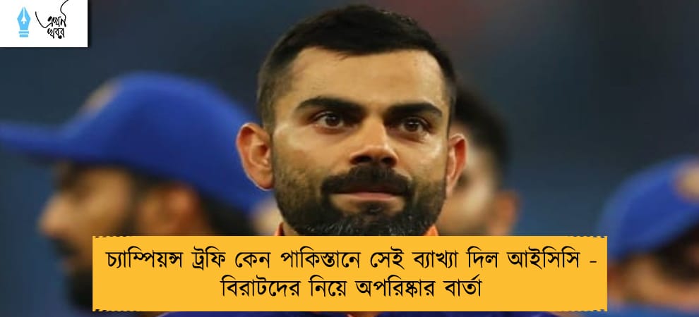 চ্যাম্পিয়ন্স ট্রফি কেন পাকিস্তানে সেই ব্যাখ্যা দিল আইসিসি - বিরাটদের নিয়ে অপরিষ্কার বার্তা