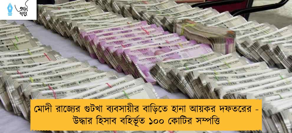 মোদী রাজ্যের গুটখা ব্যবসায়ীর বাড়িতে হানা আয়কর দফতরের - উদ্ধার হিসাব বহির্ভূত ১০০ কোটির সম্পত্তি