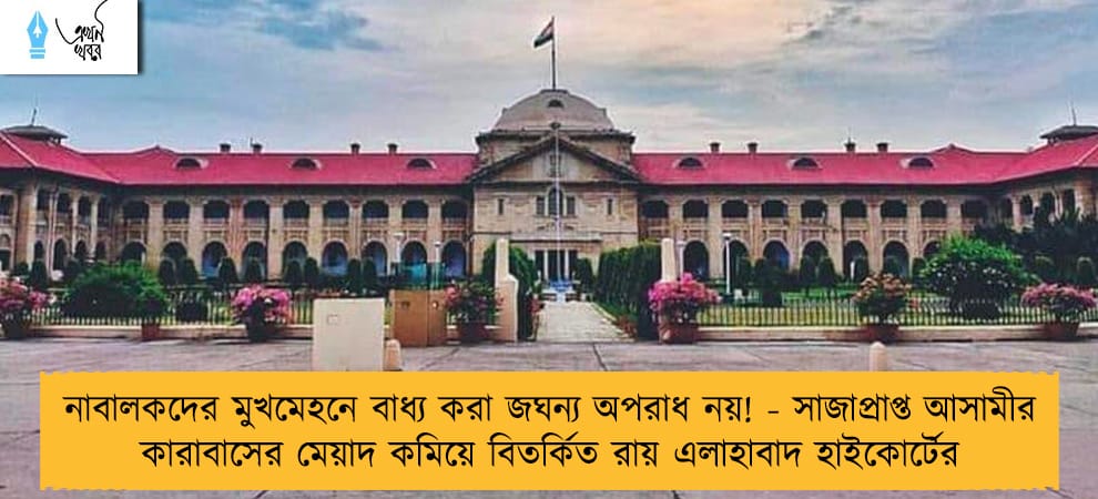 নাবালকদের মুখমেহনে বাধ্য করা জঘন্য অপরাধ নয়! - সাজাপ্রাপ্ত আসামীর কারাবাসের মেয়াদ কমিয়ে বিতর্কিত রায় এলাহাবাদ হাইকোর্টের