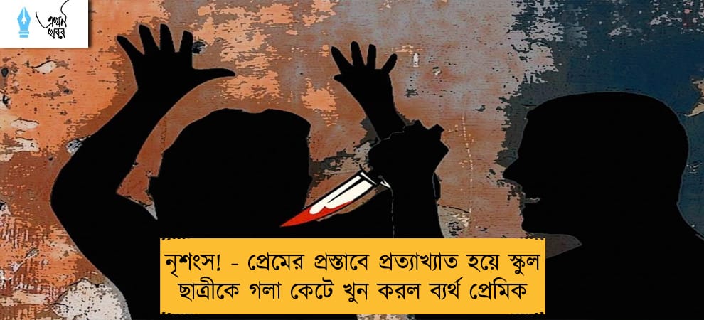 নৃশংস! - প্রেমের প্রস্তাবে প্রত্যাখ্যাত হয়ে স্কুল ছাত্রীকে গলা কেটে খুন করল ব্যর্থ প্রেমিক