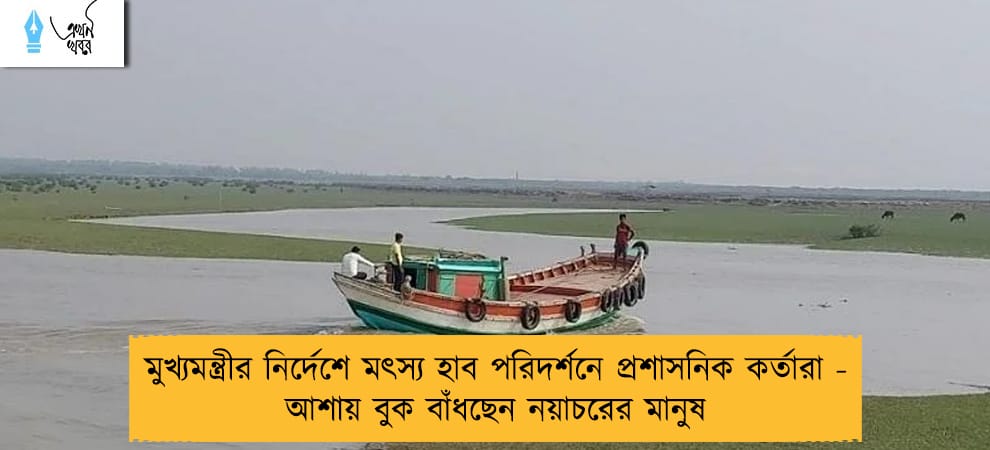 মুখ্যমন্ত্রীর নির্দেশে মৎস্য হাব পরিদর্শনে প্রশাসনিক কর্তারা - আশায় বুক বাঁধছেন নয়াচরের মানুষ