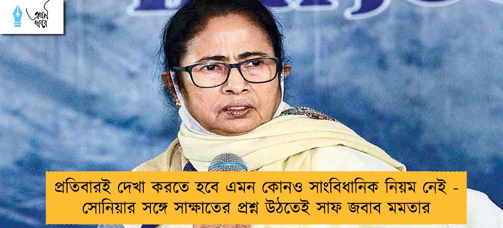 প্রতিবারই দেখা করতে হবে এমন কোনও সাংবিধানিক নিয়ম নেই - সোনিয়ার সঙ্গে সাক্ষাতের প্রশ্ন উঠতেই সাফ জবাব মমতার