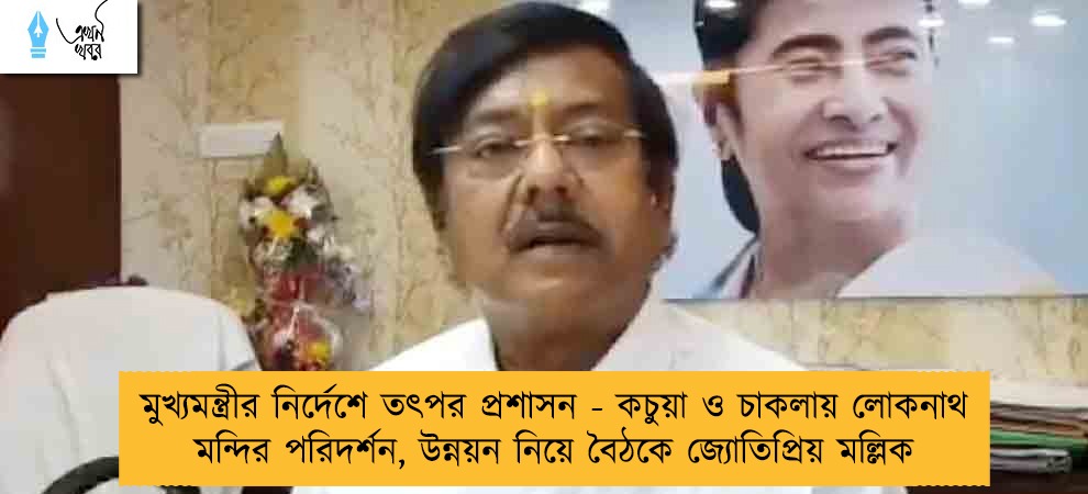 মুখ্যমন্ত্রীর নির্দেশে তৎপর প্রশাসন - কচুয়া ও চাকলায় লোকনাথ মন্দির পরিদর্শন, উন্নয়ন নিয়ে বৈঠকে জ্যোতিপ্রিয় মল্লিক