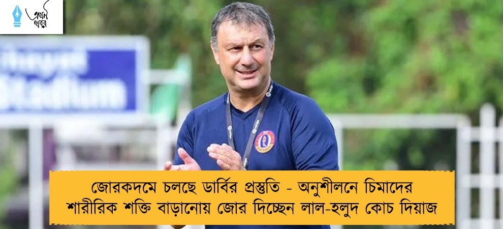 জোরকদমে চলছে ডার্বির প্রস্তুতি - অনুশীলনে চিমাদের শারীরিক শক্তি বাড়ানোয় জোর দিচ্ছেন লাল-হলুদ কোচ দিয়াজ