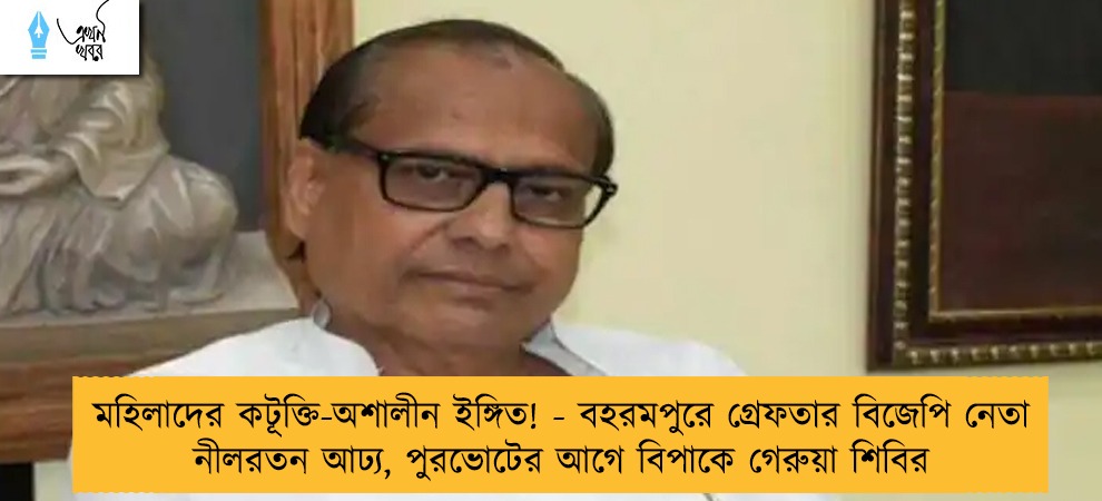 মহিলাদের কটূক্তি-অশালীন ইঙ্গিত! - বহরমপুরে গ্রেফতার বিজেপি নেতা নীলরতন আঢ্য, পুরভোটের আগে বিপাকে গেরুয়া শিবির