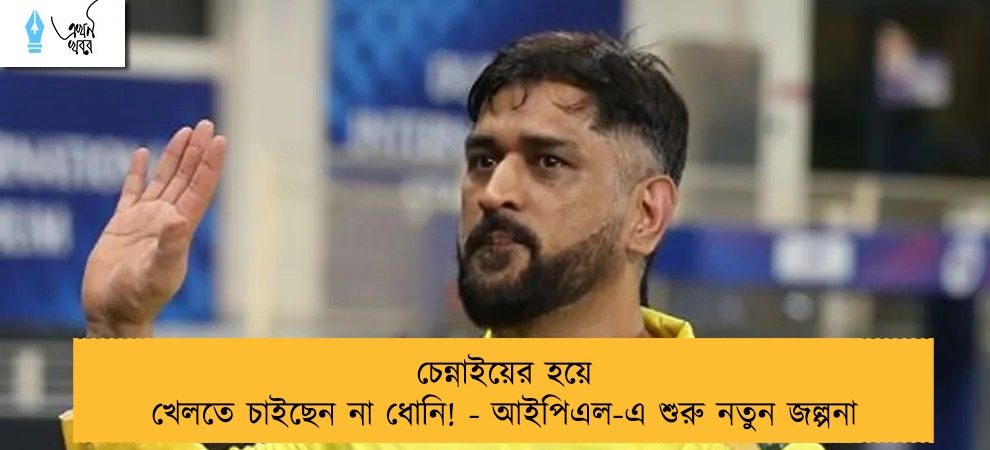 চেন্নাইয়ের হয়ে খেলতে চাইছেন না ধোনি! - আইপিএল-এ শুরু নতুন জল্পনা