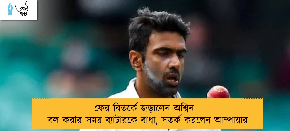 ফের বিতর্কে জড়ালেন অশ্বিন - বল করার সময় ব্যাটারকে বাধা, সতর্ক করলেন আম্পায়ার