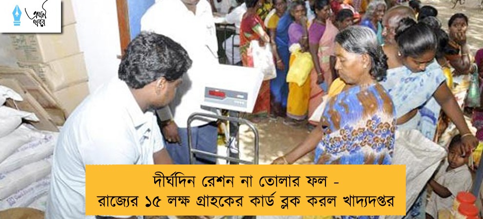 দীর্ঘদিন রেশন না তোলার ফল - রাজ্যের ১৫ লক্ষ গ্রাহকের কার্ড ব্লক করল খাদ্যদপ্তর