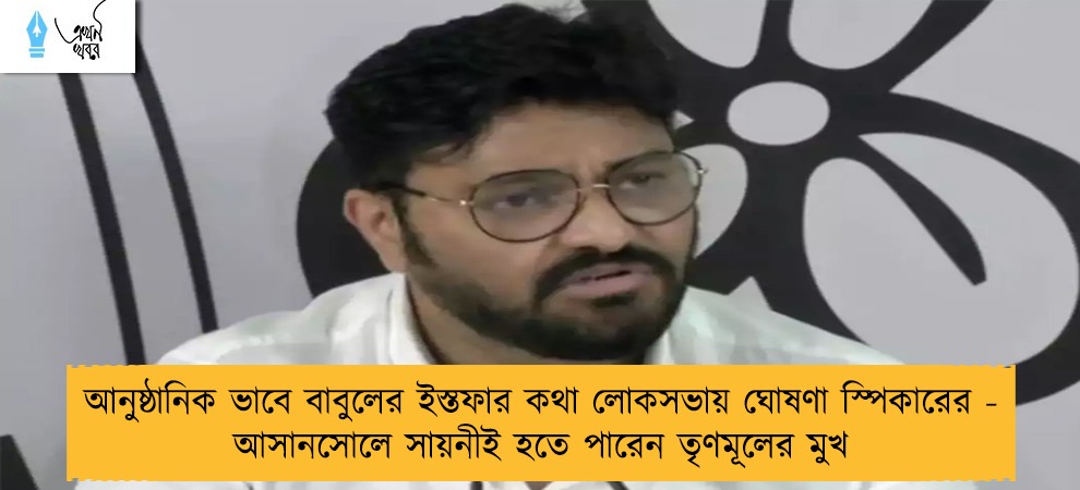 আনুষ্ঠানিক ভাবে বাবুলের ইস্তফার কথা লোকসভায় ঘোষণা স্পিকারের - আসানসোলে সায়নীই হতে পারেন তৃণমূলের মুখ