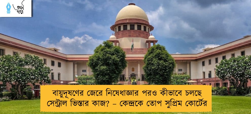বায়ুদূষণের জেরে নিষেধাজ্ঞার পরও কীভাবে চলছে সেন্ট্রাল ভিস্তার কাজ? – কেন্দ্রকে তোপ সুপ্রিম কোর্টের