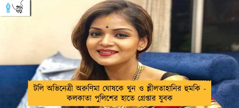 টলি অভিনেত্রী অরুণিমা ঘোষকে খুন ও শ্লীলতাহানির হুমকি - কলকাতা পুলিশের হাতে গ্রেপ্তার যুবক