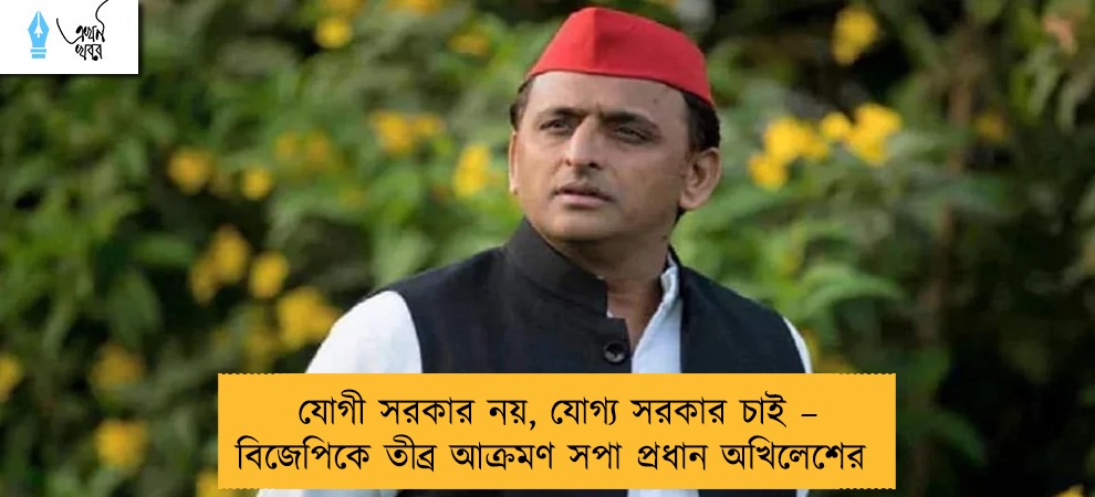 যোগী সরকার নয়, যোগ্য সরকার চাই – বিজেপিকে তীব্র আক্রমণ সপা প্রধান অখিলেশের