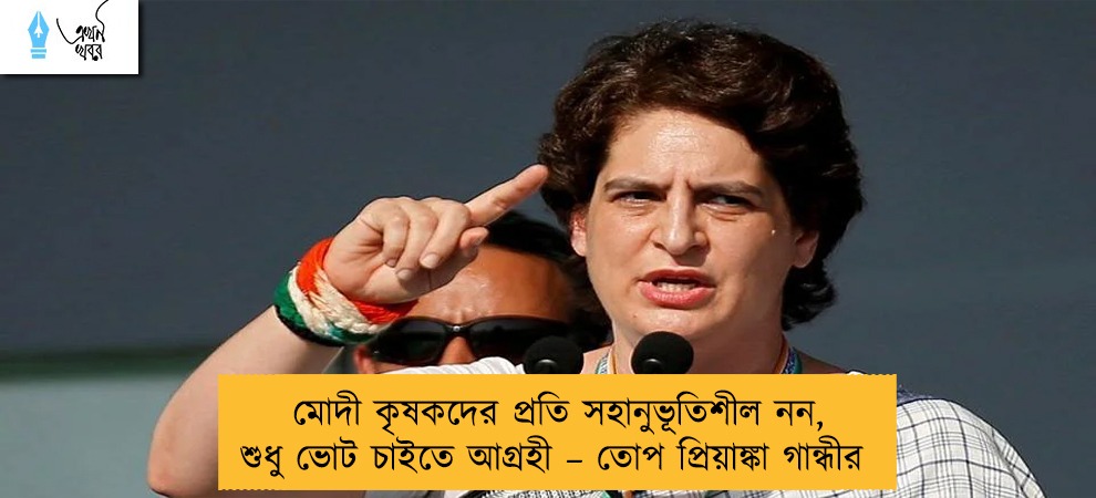 মোদী কৃষকদের প্রতি সহানুভূতিশীল নন, শুধু ভোট চাইতে আগ্রহী – তোপ প্রিয়াঙ্কা গান্ধীর