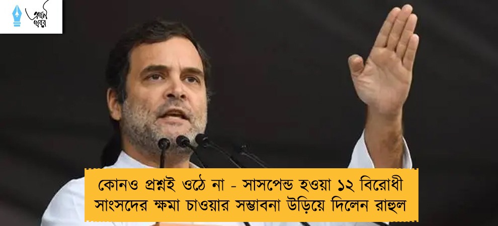 কোনও প্রশ্নই ওঠে না - সাসপেন্ড হওয়া ১২ বিরোধী সাংসদের ক্ষমা চাওয়ার সম্ভাবনা উড়িয়ে দিলেন রাহুল