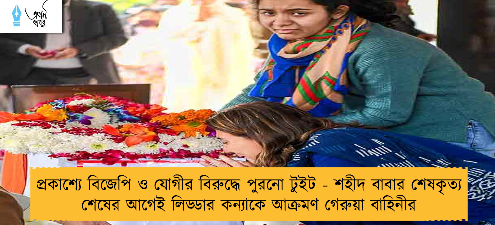 প্রকাশ্যে বিজেপি ও যোগীর বিরুদ্ধে পুরনো টুইট - শহীদ বাবার শেষকৃত্য শেষের আগেই লিড্ডার কন্যাকে আক্রমণ গেরুয়া বাহিনীর