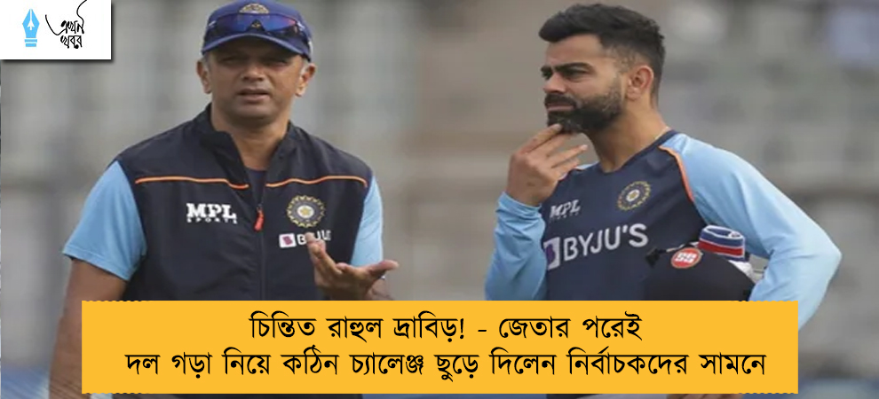 চিন্তিত রাহুল দ্রাবিড়! - জেতার পরেই দল গড়া নিয়ে কঠিন চ্যালেঞ্জ ছুড়ে দিলেন নির্বাচকদের সামনে