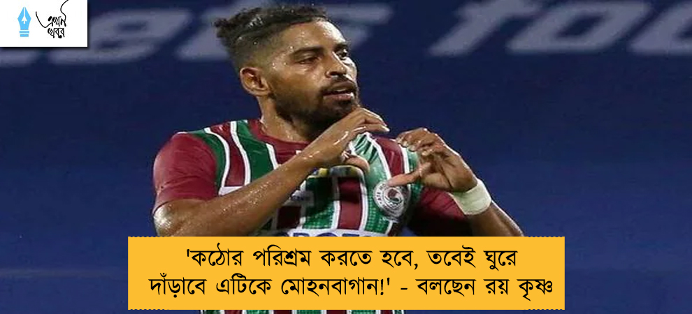 'কঠোর পরিশ্রম করতে হবে, তবেই ঘুরে দাঁড়াবে এটিকে মোহনবাগান!' - বলছেন রয় কৃষ্ণ