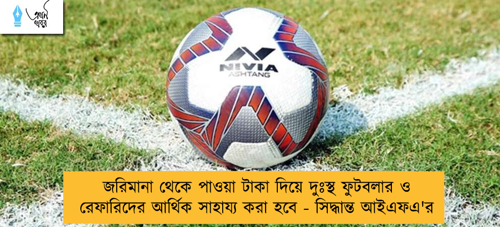 জরিমানা থেকে পাওয়া টাকা দিয়ে দুঃস্থ ফুটবলার ও রেফারিদের আর্থিক সাহায্য করা হবে - সিদ্ধান্ত আইএফএ'র