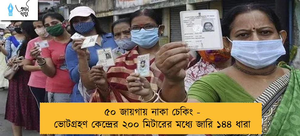 ৫০ জায়গায় নাকা চেকিং - ভোটগ্রহণ কেন্দ্রের ২০০ মিটারের মধ্যে জারি ১৪৪ ধারা
