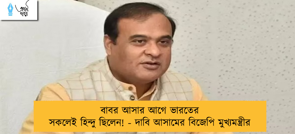 বাবর আসার আগে ভারতের সকলেই হিন্দু ছিলেন! - দাবি আসামের বিজেপি মুখ্যমন্ত্রীর