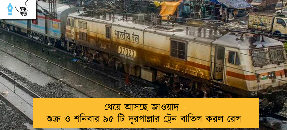 ধেয়ে আসছে জাওয়াদ – শুক্র ও শনিবার ৯৫ টি দূরপাল্লার ট্রেন বাতিল করল রেল