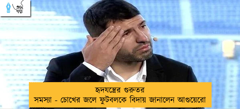 হৃদযন্ত্রের গুরুতর সমস্যা - চোখের জলে ফুটবলকে বিদায় জানালেন আগুয়েরো