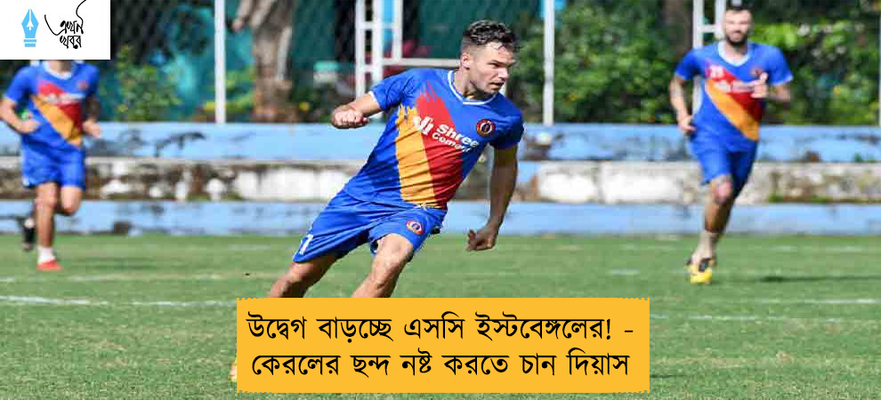 উদ্বেগ বাড়চ্ছে এসসি ইস্টবেঙ্গলের! - কেরলের ছন্দ নষ্ট করতে চান দিয়াস