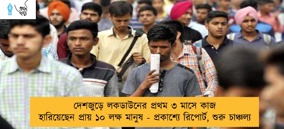 দেশজুড়ে লকডাউনের প্রথম ৩ মাসে কাজ হারিয়েছেন প্রায় ১০ লক্ষ মানুষ - প্রকাশ্যে রিপোর্ট, শুরু চাঞ্চল্য