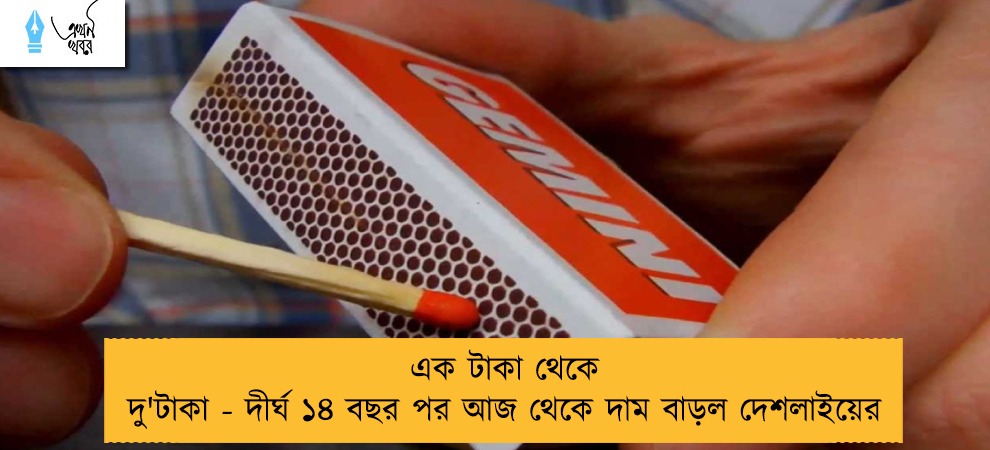 এক টাকা থেকে দু'টাকা - দীর্ঘ ১৪ বছর পর আজ থেকে দাম বাড়ল দেশলাইয়ের