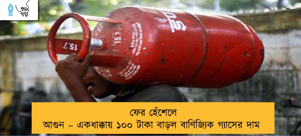 ফের হেঁশেলে আগুন – একধাক্কায় ১০০ টাকা বাড়ল বাণিজ্যিক গ্যাসের দাম