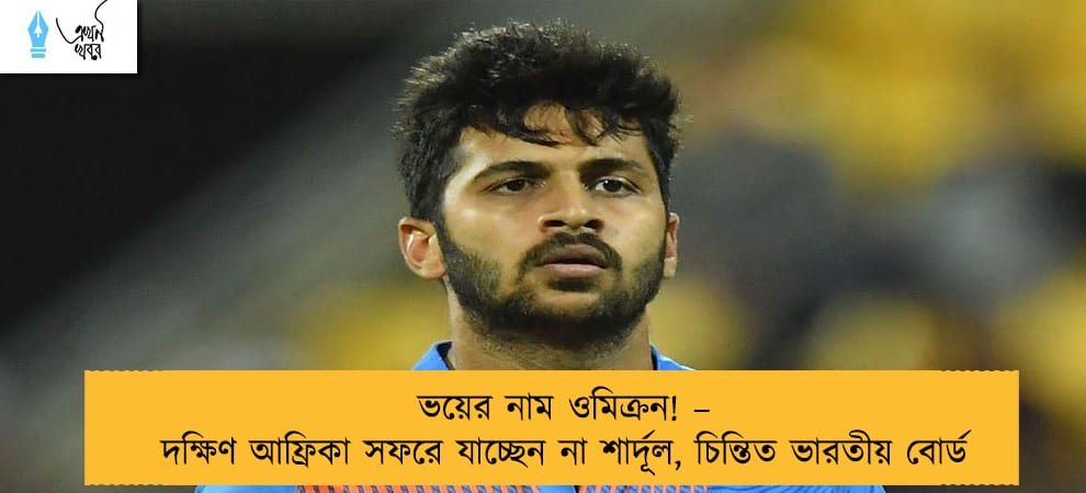 ভয়ের নাম ওমিক্রন! – দক্ষিণ আফ্রিকা সফরে যাচ্ছেন না শার্দূল, চিন্তিত ভারতীয় বোর্ড