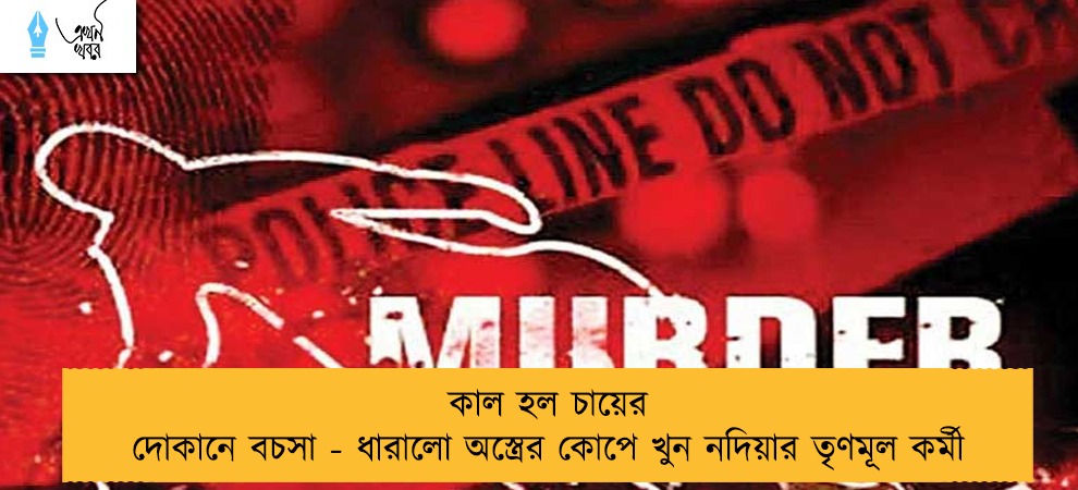 কাল হল চায়ের দোকানে বচসা - ধারালো অস্ত্রের কোপে খুন নদিয়ার তৃণমূল কর্মী