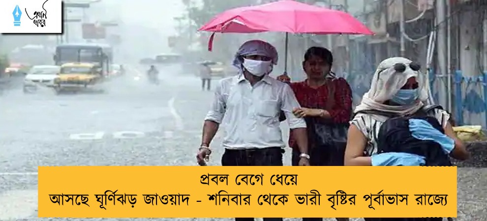 প্রবল বেগে ধেয়ে আসছে ঘূর্ণিঝড় জাওয়াদ - শনিবার থেকে ভারী বৃষ্টির পূর্বাভাস রাজ্যে