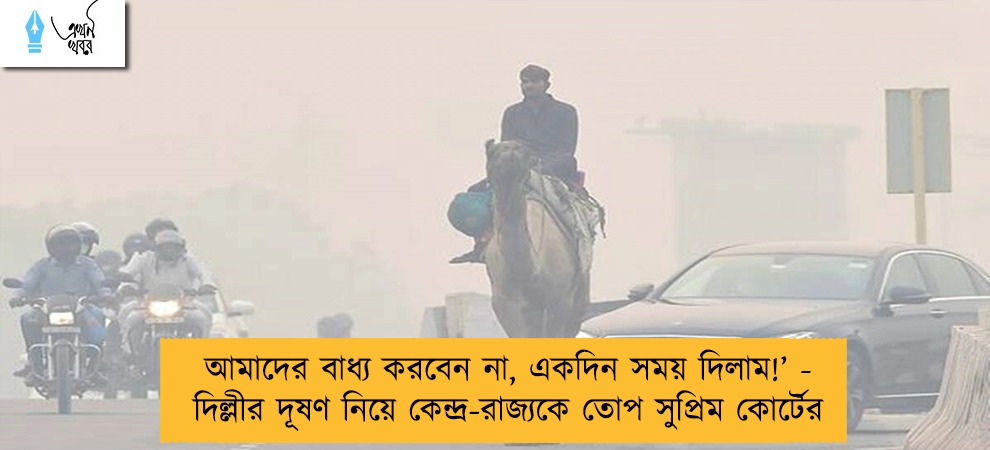 আমাদের বাধ্য করবেন না, একদিন সময় দিলাম!’ - দিল্লীর দূষণ নিয়ে কেন্দ্র-রাজ্যকে তোপ সুপ্রিম কোর্টের