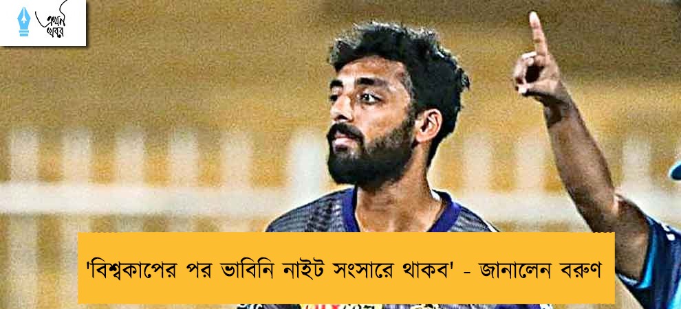 বিশ্বকাপের পর ভাবিনি নাইট সংসারে থাকব' - জানালেন বরুণ