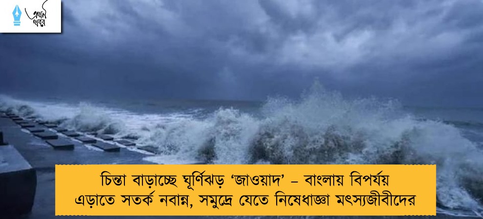 চিন্তা বাড়াচ্ছে ঘূর্ণিঝড় ‘জাওয়াদ’ – বাংলায় বিপর্যয় এড়াতে সতর্ক নবান্ন, সমুদ্রে যেতে নিষেধাজ্ঞা মৎস্যজীবীদের