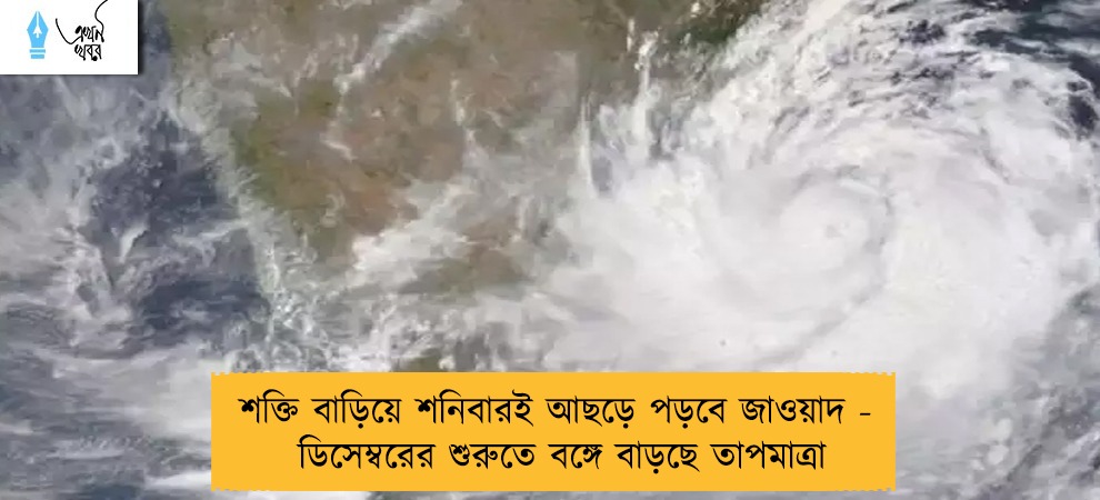 শক্তি বাড়িয়ে শনিবারই আছড়ে পড়বে জাওয়াদ - ডিসেম্বরের শুরুতে বঙ্গে বাড়ছে তাপমাত্রা