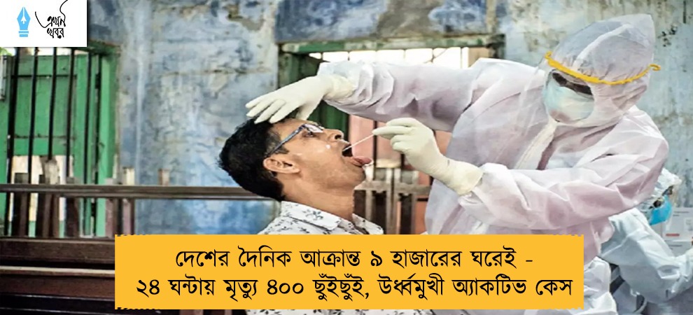 দেশের দৈনিক আক্রান্ত ৯ হাজারের ঘরেই - ২৪ ঘন্টায় মৃত্যু ৪০০ ছুঁইছুঁই, উর্ধ্বমুখী অ্যাকটিভ কেস