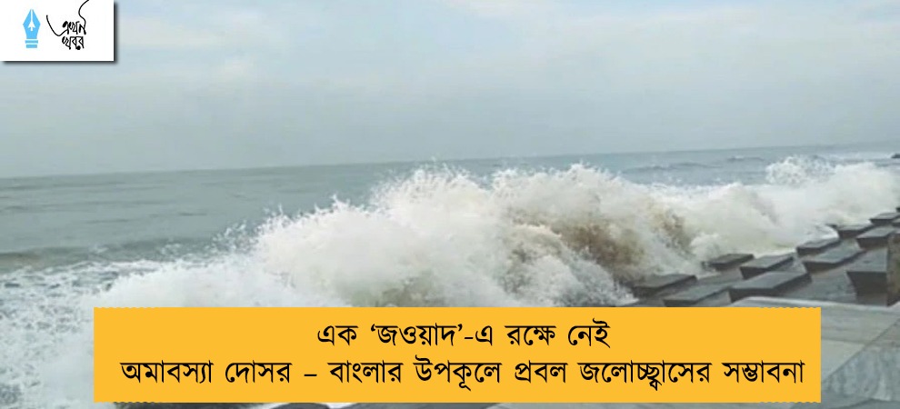 এক ‘জওয়াদ’-এ রক্ষে নেই অমাবস্যা দোসর – বাংলার উপকূলে প্রবল জলোচ্ছ্বাসের সম্ভাবনা