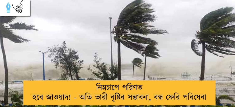 নিম্নচাপে পরিণত হবে জাওয়াদ! - অতি ভারী বৃষ্টির সম্ভাবনা, বন্ধ ফেরি পরিষেবা
