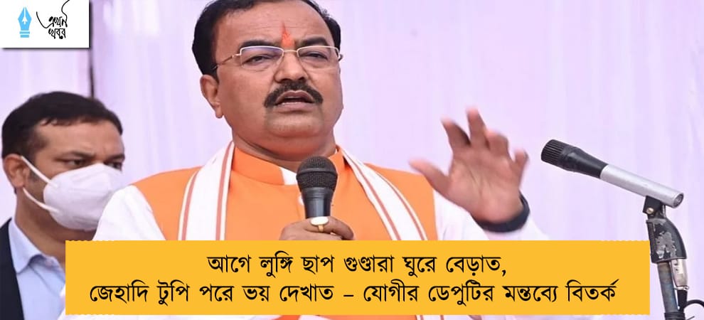 আগে লুঙ্গি ছাপ গুণ্ডারা ঘুরে বেড়াত, জেহাদি টুপি পরে ভয় দেখাত – যোগীর ডেপুটির মন্তব্যে বিতর্ক