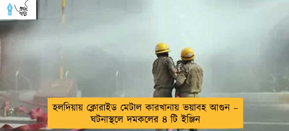 হলদিয়ায় ক্লোরাইড মেটাল কারখানায় ভয়াবহ আগুন – ঘটনাস্থলে দমকলের ৪ টি ইঞ্জিন