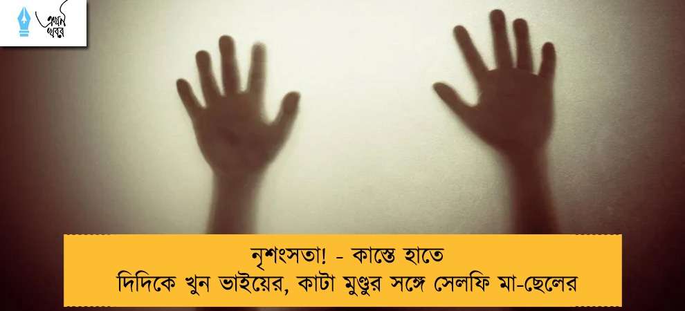 নৃশংসতা! - কাস্তে হাতে দিদিকে খুন ভাইয়ের, কাটা মুণ্ডুর সঙ্গে সেলফি মা-ছেলের