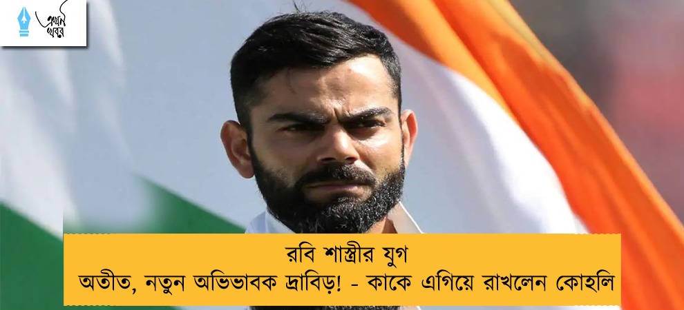রবি শাস্ত্রীর যুগ অতীত, নতুন অভিভাবক দ্রাবিড়! - কাকে এগিয়ে রাখলেন কোহলি