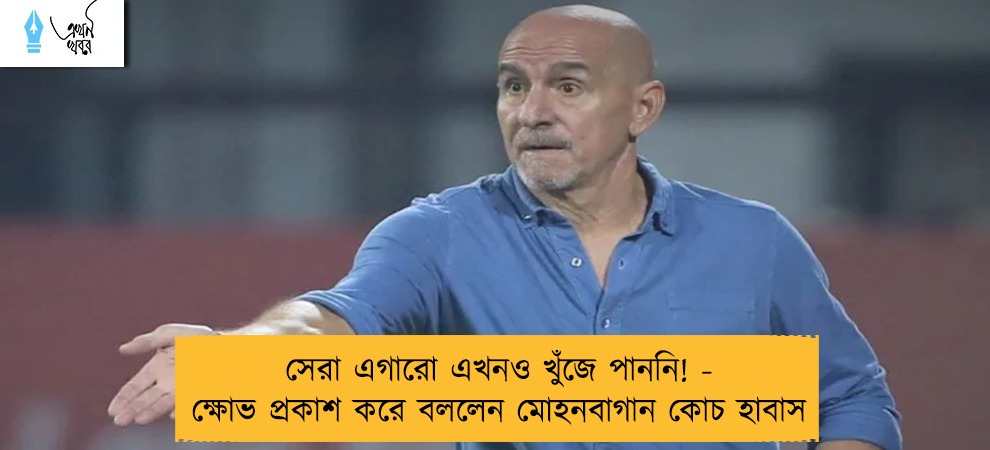 সেরা এগারো এখনও খুঁজে পাননি! - ক্ষোভ প্রকাশ করে বললেন মোহনবাগান কোচ হাবাস