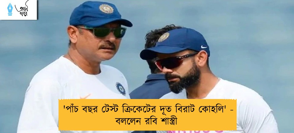 পাঁচ বছর টেস্ট ক্রিকেটের দূত বিরাট কোহলি' - বললেন রবি শাস্ত্রী
