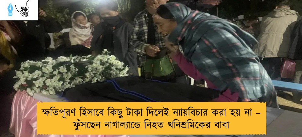 ক্ষতিপূরণ হিসাবে কিছু টাকা দিলেই ন্যায়বিচার করা হয় না – ফুঁসছেন নাগাল্যান্ডে নিহত খনিশ্রমিকের বাবা