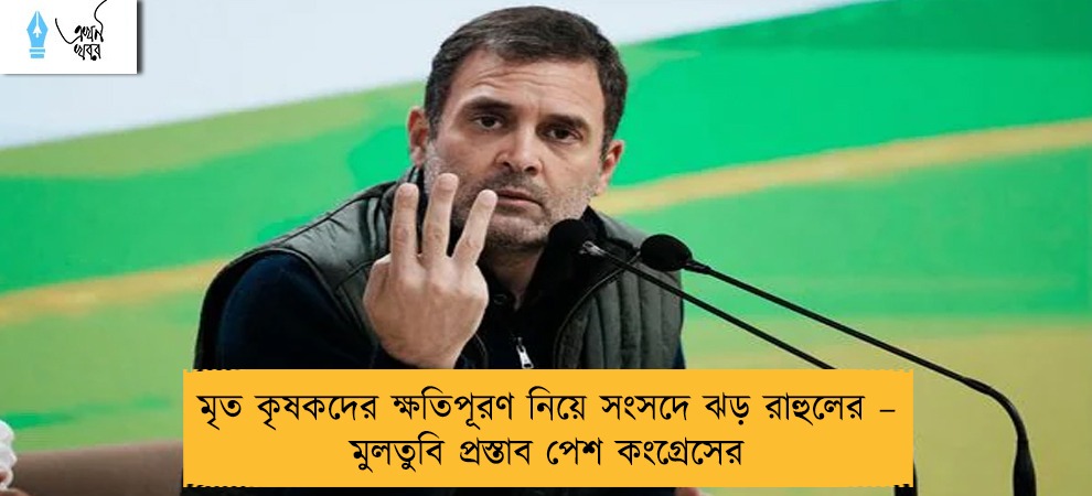 মৃত কৃষকদের ক্ষতিপূরণ নিয়ে সংসদে ঝড় রাহুলের – মুলতুবি প্রস্তাব পেশ কংগ্রেসের