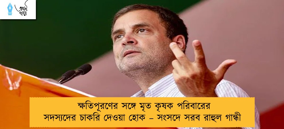 ক্ষতিপূরণের সঙ্গে মৃত কৃষক পরিবারের সদস্যদের চাকরি দেওয়া হোক – সংসদে সরব রাহুল গান্ধী