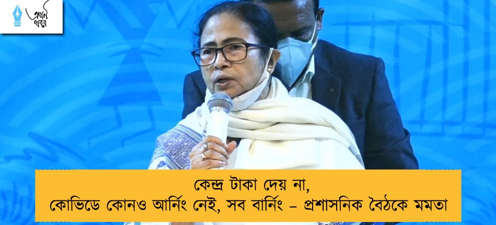 কেন্দ্র টাকা দেয় না, কোভিডে কোনও আর্নিং নেই, সব বার্নিং – প্রশাসনিক বৈঠকে মমতা